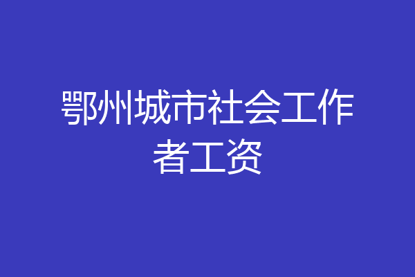 鄂州城市社会工作者工资