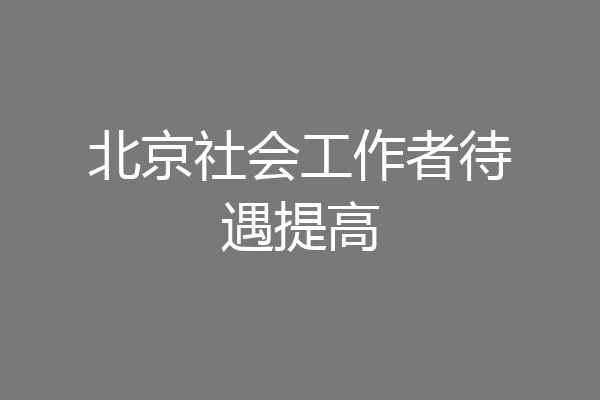北京社会工作者待遇提高
