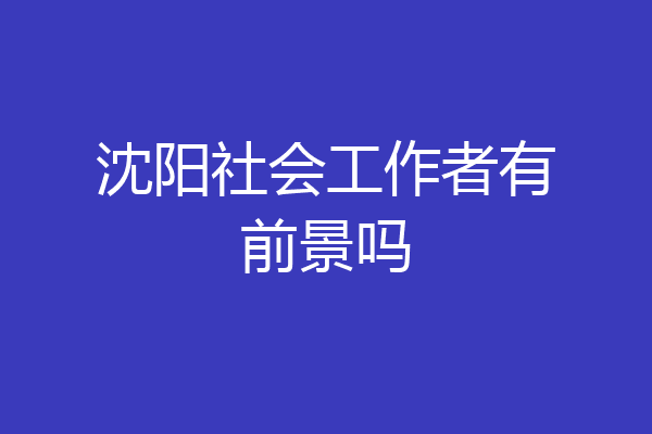沈阳社会工作者有前景吗