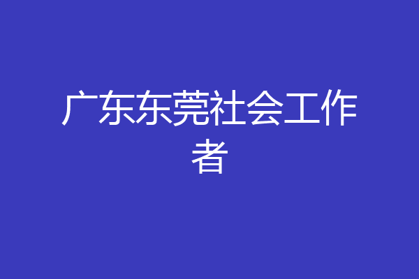 广东东莞社会工作者