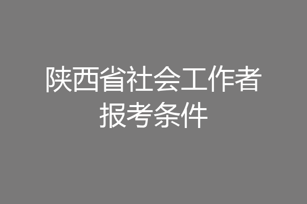 陕西省社会工作者报考条件