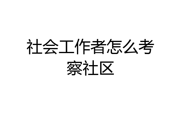 社会工作者怎么考察社区