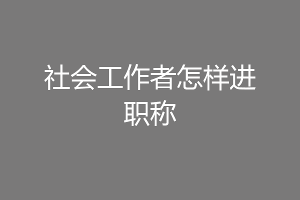 社会工作者怎样进职称