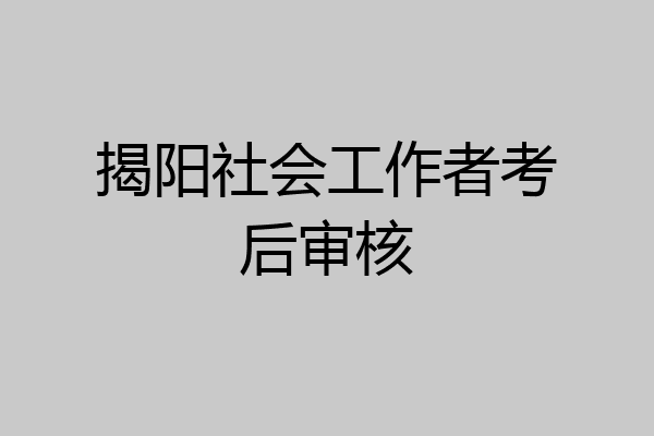 揭阳社会工作者考后审核