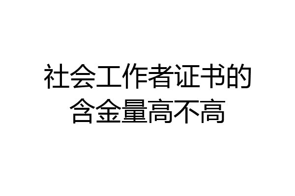 社会工作者证书的含金量高不高