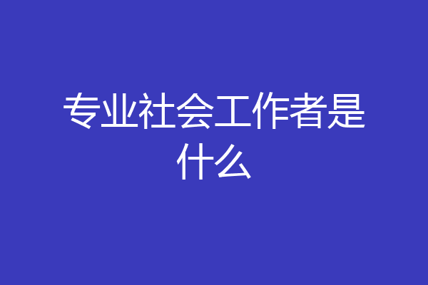 专业社会工作者是什么