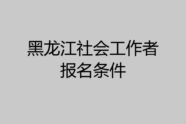 黑龙江社会工作者报名条件