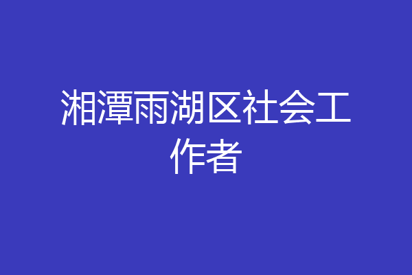 湘潭雨湖区社会工作者
