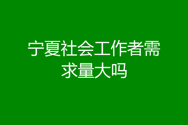 宁夏社会工作者需求量大吗