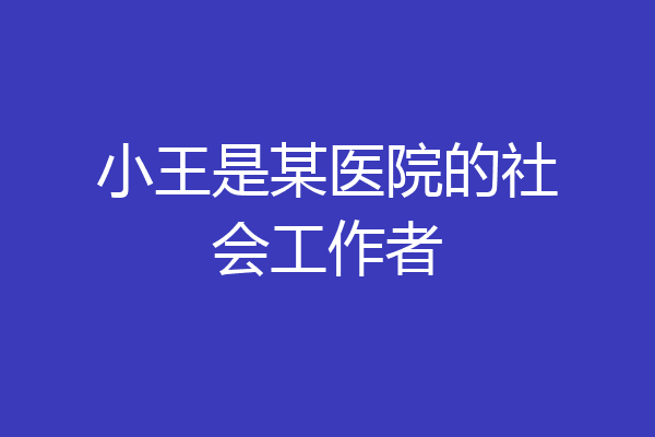 小王是某医院的社会工作者