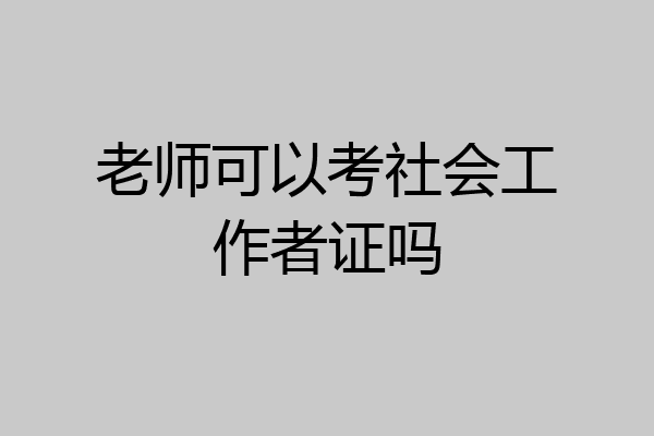 老师可以考社会工作者证吗