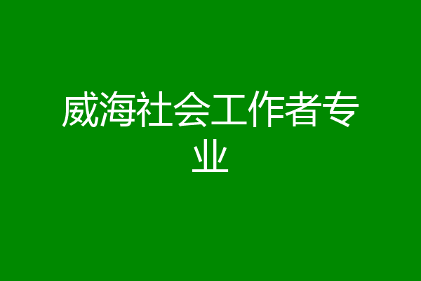 威海社会工作者专业