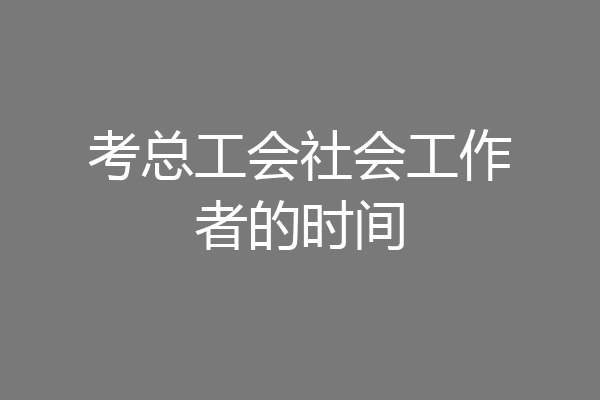 考总工会社会工作者的时间