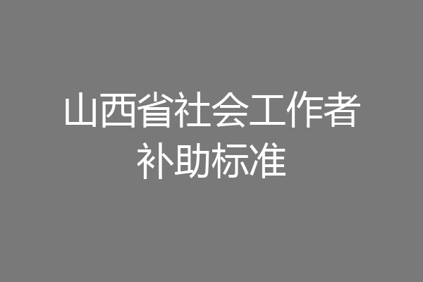 山西省社会工作者补助标准