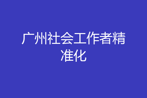 广州社会工作者精准化
