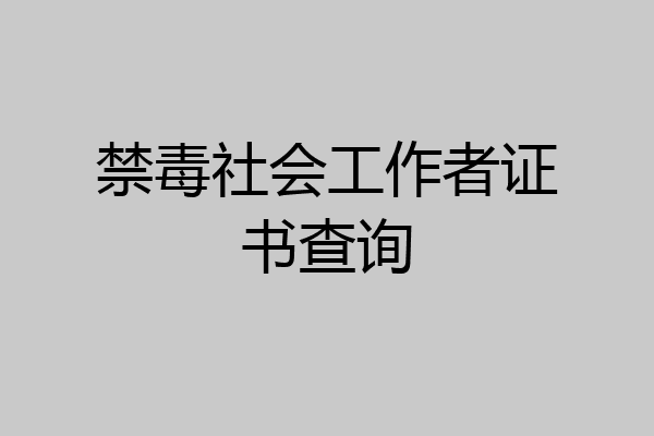 禁毒社会工作者证书查询