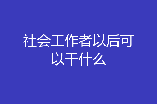 社会工作者以后可以干什么