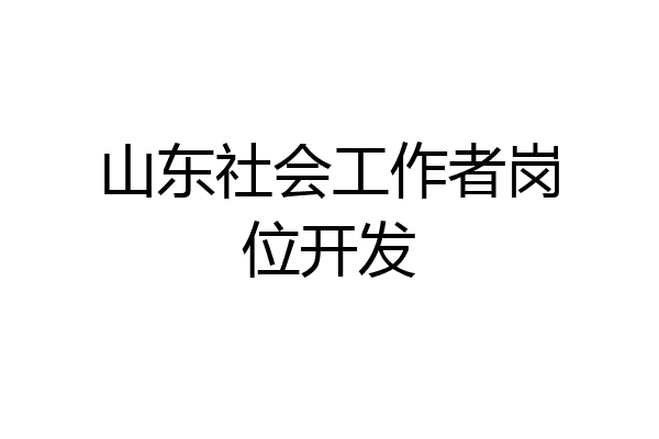 山东社会工作者岗位开发