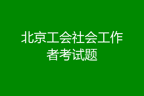 北京工会社会工作者考试题