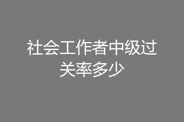 社会工作者中级过关率多少
