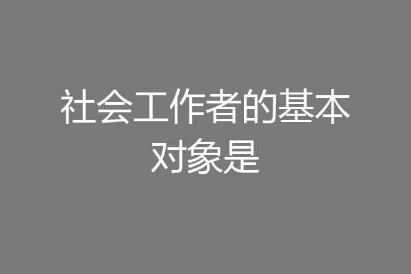 社会工作者的基本对象是