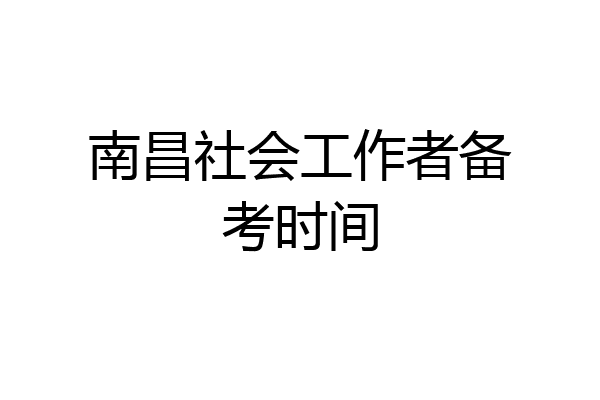 南昌社会工作者备考时间