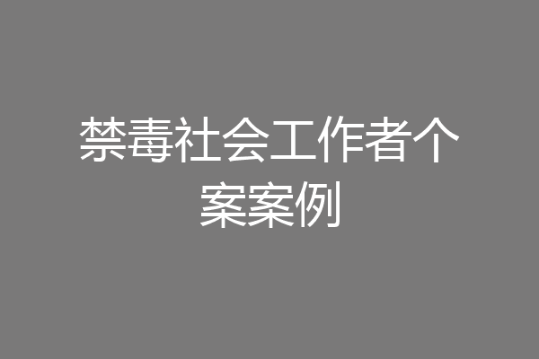 禁毒社会工作者个案案例