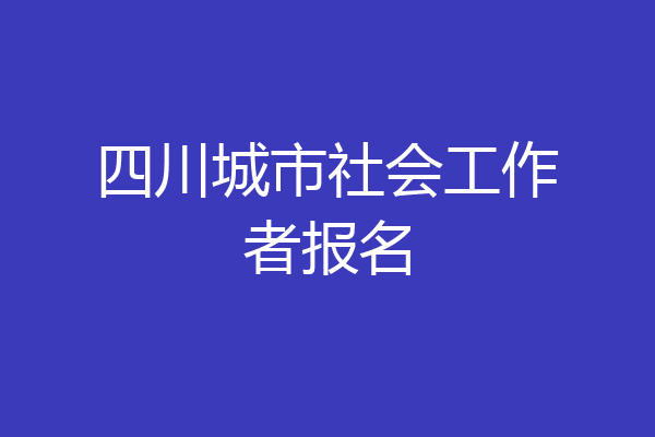 四川城市社会工作者报名