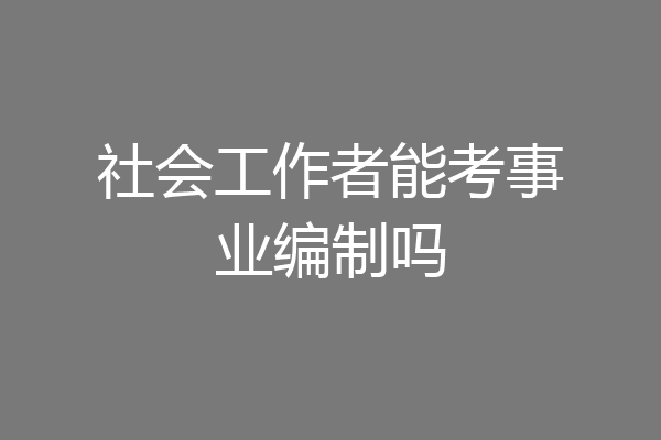 社会工作者能考事业编制吗
