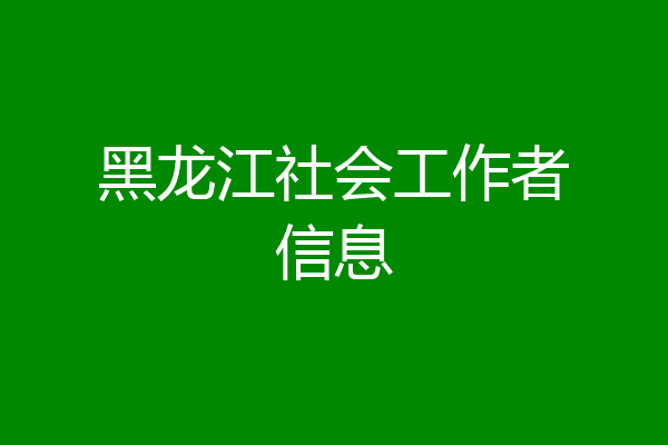 黑龙江社会工作者信息