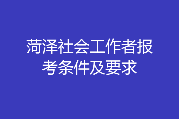菏泽社会工作者报考条件及要求