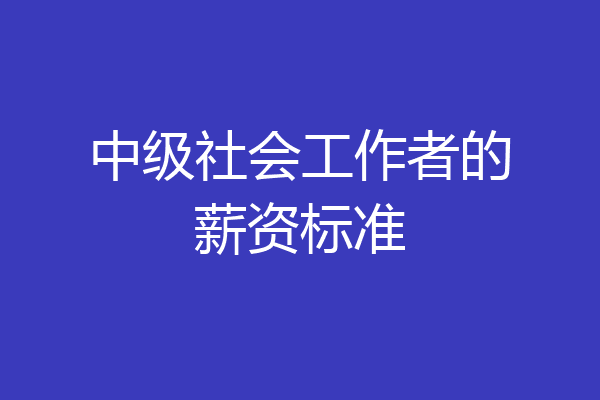中级社会工作者的薪资标准