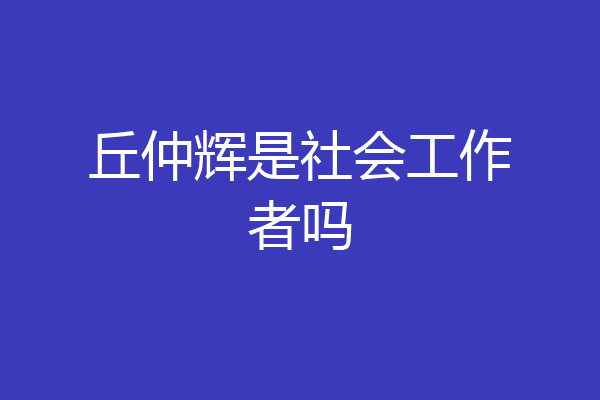 丘仲辉是社会工作者吗
