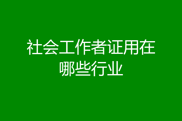 社会工作者证用在哪些行业