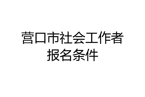 营口市社会工作者报名条件