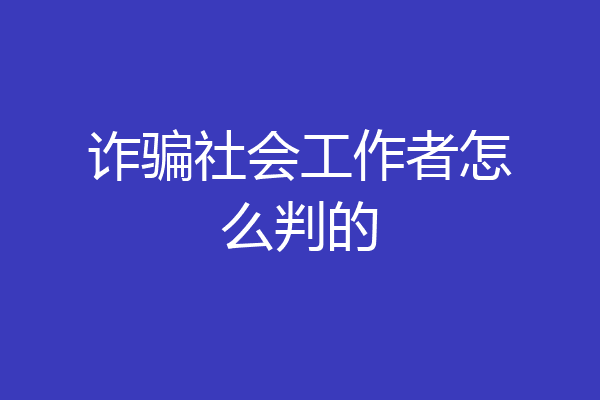 诈骗社会工作者怎么判的