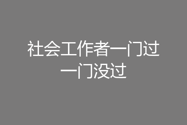 社会工作者一门过一门没过