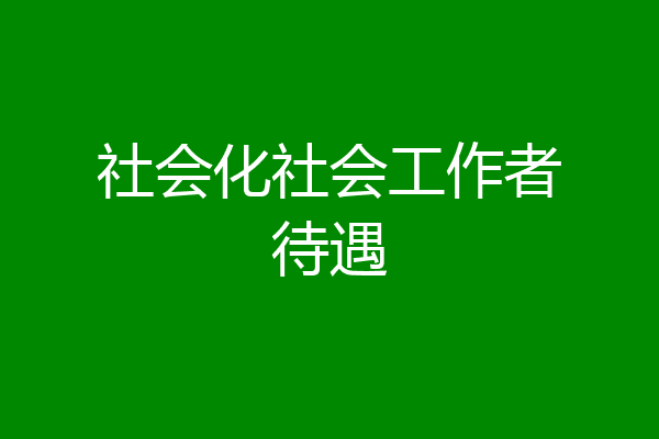 社会化社会工作者待遇