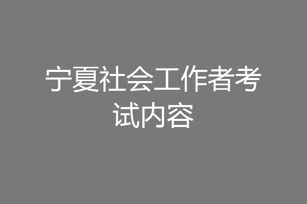 宁夏社会工作者考试内容