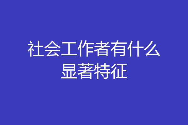 社会工作者有什么显著特征