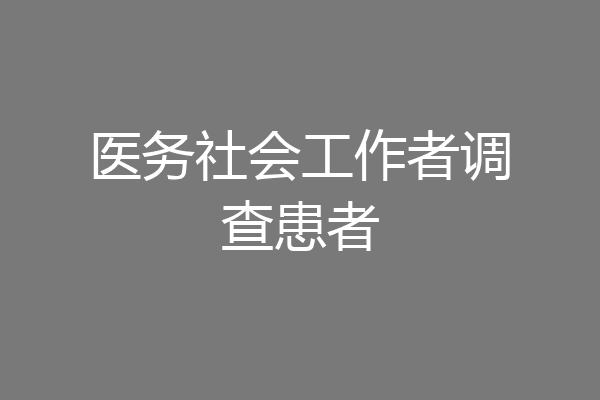 医务社会工作者调查患者