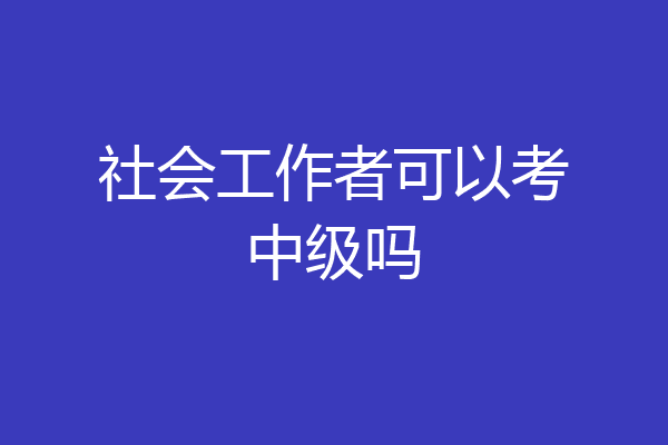 社会工作者可以考中级吗