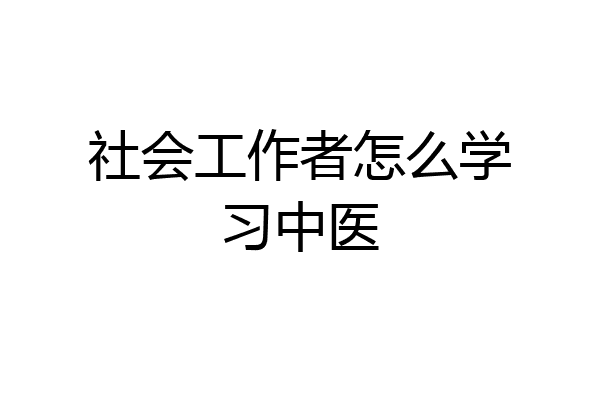 社会工作者怎么学习中医