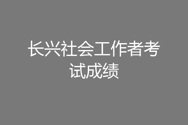 长兴社会工作者考试成绩