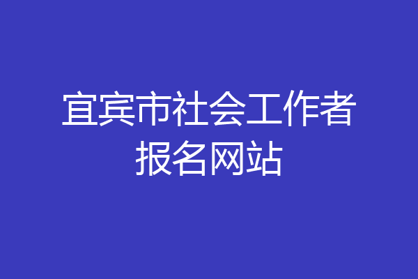 宜宾市社会工作者报名网站