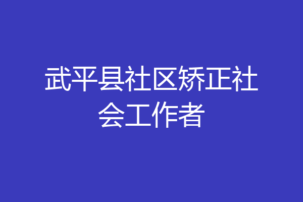 武平县社区矫正社会工作者