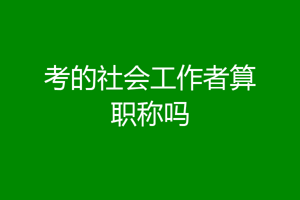 考的社会工作者算职称吗
