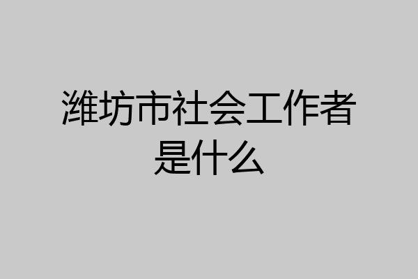 潍坊市社会工作者是什么