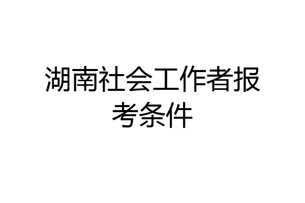 湖南社会工作者报考条件