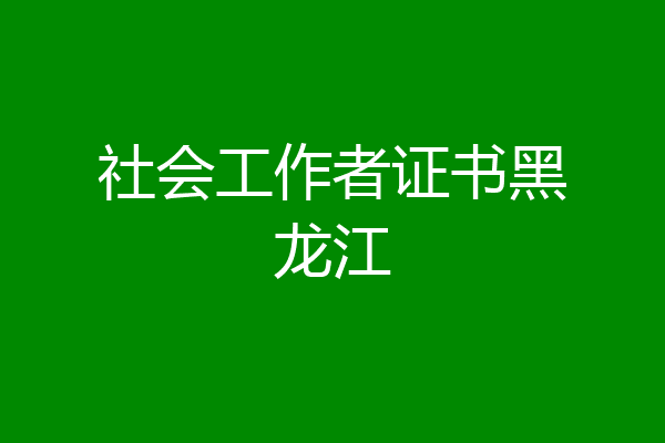 社会工作者证书黑龙江